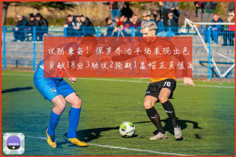 攻防兼备！保罗乔治半场表现出色贡献18分3助攻2抢断1盖帽正负值高达14