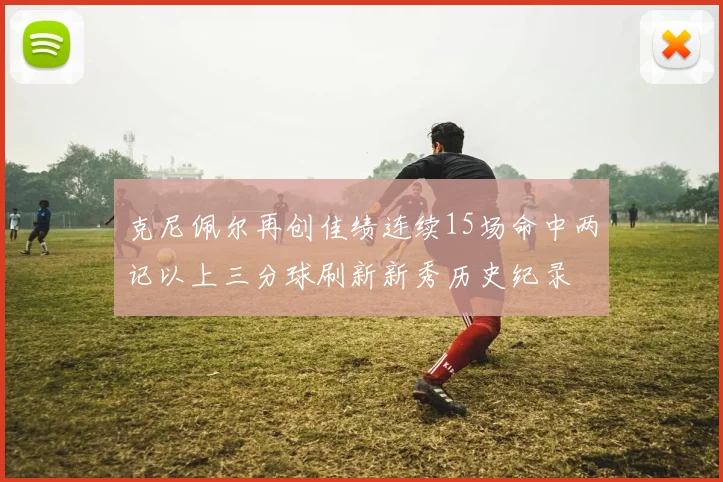 克尼佩尔再创佳绩连续15场命中两记以上三分球刷新新秀历史纪录