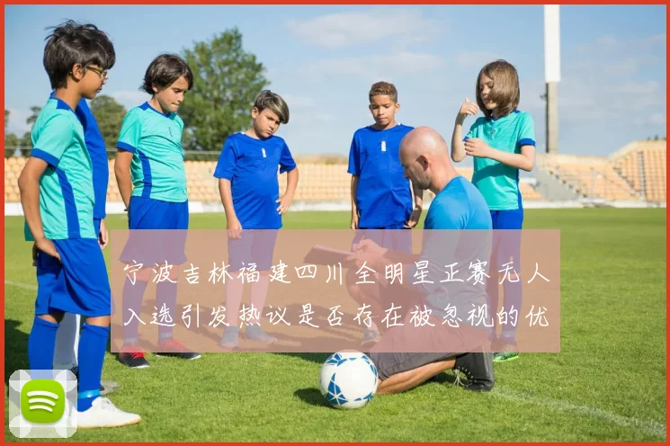 宁波吉林福建四川全明星正赛无人入选引发热议是否存在被忽视的优秀球员