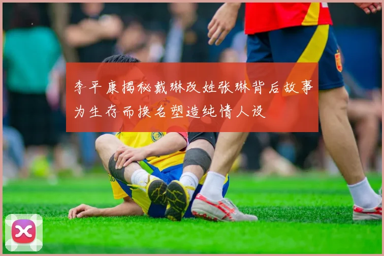 李平康揭秘戴琳改姓张琳背后故事为生存而换名塑造纯情人设