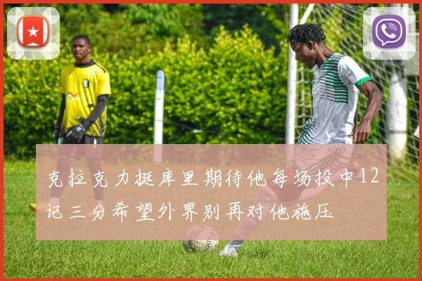 克拉克力挺库里期待他每场投中12记三分希望外界别再对他施压