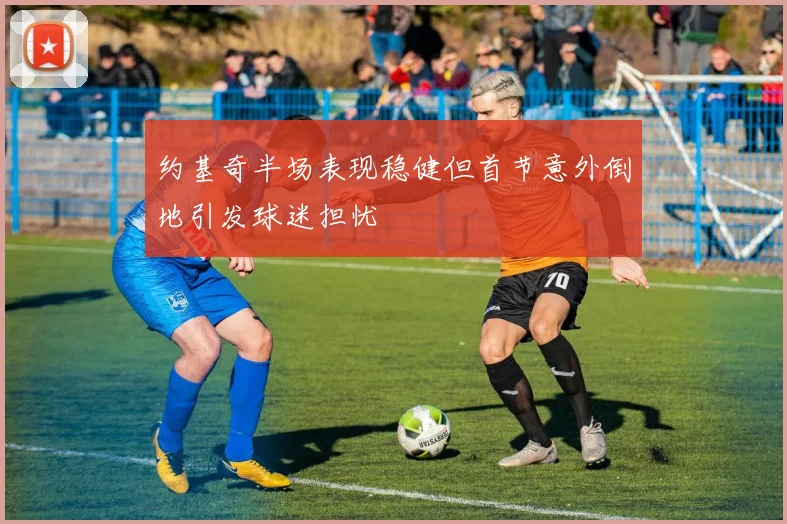 约基奇半场表现稳健但首节意外倒地引发球迷担忧