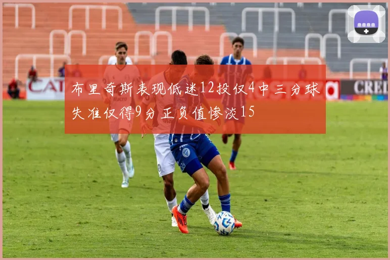 布里奇斯表现低迷12投仅4中三分球失准仅得9分正负值惨淡15