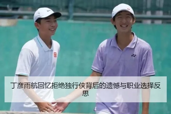 丁彦雨航回忆拒绝独行侠背后的遗憾与职业选择反思（WEIDESPORT）